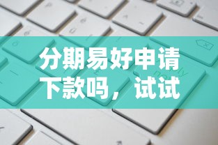 分期易好申请下款吗，试试这五个额度高容易通过的平台