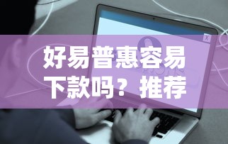 好易普惠容易下款吗?推荐五个微信能贷款的平台 好易普惠容易下款吗?推荐五个微信能贷款的平台