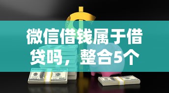 微信借钱属于借贷吗，整合5个必下的小额贷款软件