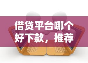 借贷平台哪个好下款，推荐5个各大贷款平台