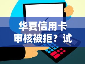 华夏信用卡审核被拒?试试这五个2025黑户网贷必下款的平台 华夏信用卡审核被拒?试试这五个2025黑户网贷必下款的平台