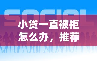 小贷一直被拒怎么办，推荐5个审贷口子审核加快的平台