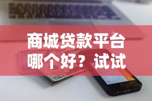 商城贷款平台哪个好？试试这5个近期查询多负债高还能出额度的口子