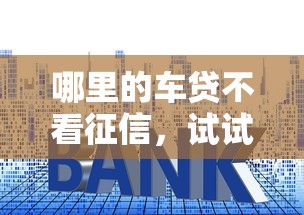 哪里的车贷不看征信,试试这5个类似易开花的贷款平台 哪里的车贷不看征信,试试这5个类似易开花的贷款平台