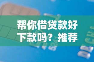 帮你借贷款好下款吗？推荐五个借款平台好借钱利息低