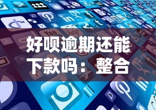 好呗逾期还能下款吗：整合5个下载贷款平台
