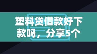 塑料贷借款好下款吗，分享5个容易借到钱的平台