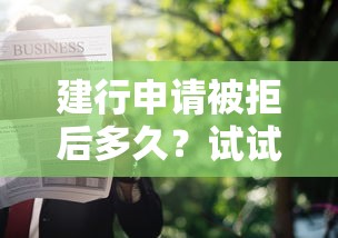 建行申请被拒后多久？试试这五个19岁贷款容易过审批的软件