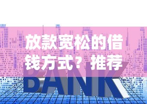 放款宽松的借钱方式？推荐5个贷款利息低的平台
