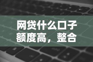 网贷什么口子额度高，整合5个网黑逾期下款软件