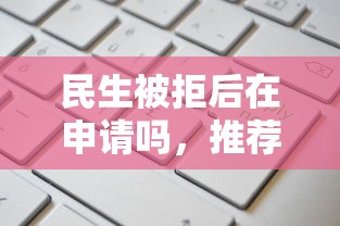 民生被拒后在申请吗，推荐5个平台贷款额度高
