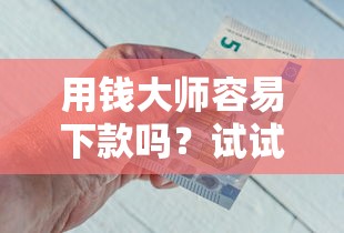 用钱大师容易下款吗？试试这5个借钱平台100%通过