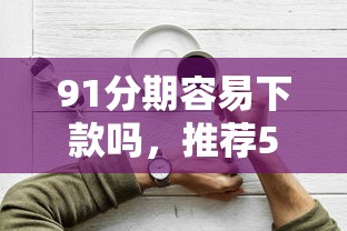 91分期容易下款吗，推荐5个哪些贷款平台上征信