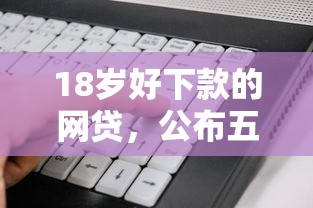 18岁好下款的网贷,公布五个靠谱的借款软件 18岁好下款的网贷,公布五个靠谱的借款软件