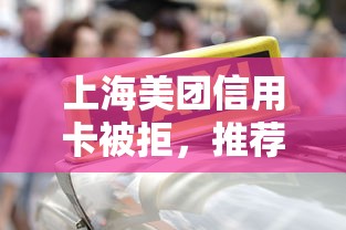 上海美团信用卡被拒，推荐5个平台能不查征信直接看出来借款额度