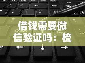 借钱需要微信验证吗：梳理5个网贷平台借钱靠谱