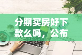 分期买房好下款么吗，公布5个真正无视征信花的平台