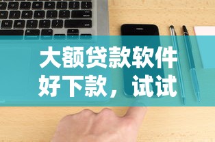 大额贷款软件好下款，试试这五个网黑全拒能下款的口子