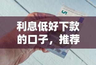 利息低好下款的口子，推荐五个无视风控5000必下口子