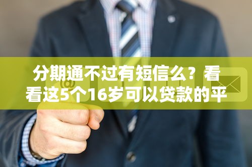 分期通不过有短信么?看看这5个16岁可以贷款的平台 分期通不过有短信么?看看这5个16岁可以贷款的平台