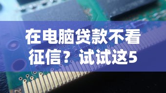 在电脑贷款不看征信？试试这5个2025无征信要求的贷款平台