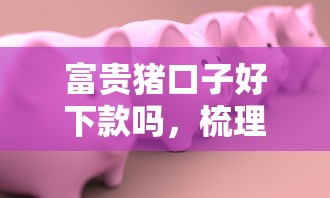 富贵猪口子好下款吗，梳理5个贷款容易通过的平台