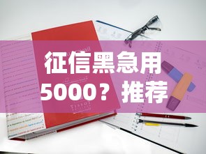 征信黑急用5000？推荐5个2025新口子不看征信