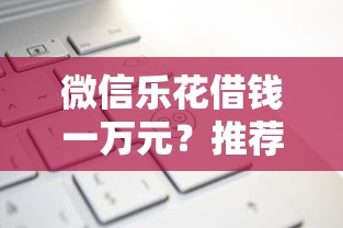 微信乐花借钱一万元？推荐5个借款平台借钱不看征信