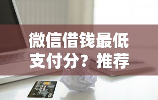 微信借钱最低支付分？推荐五个黑户需要2万可以在借款平台借款