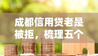 成都信用贷老是被拒，梳理五个房产抵押贷款平台好