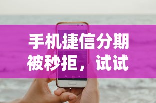 手机捷信分期被秒拒，试试这5个急用小钱不求征信流水轻松贷的app