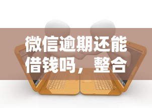 微信逾期还能借钱吗，整合五个17岁学生贷款平台