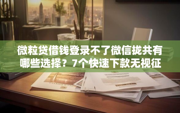 微粒贷借钱登录不了微信拢共有哪些选择？7个快速下款无视征信的平台详解