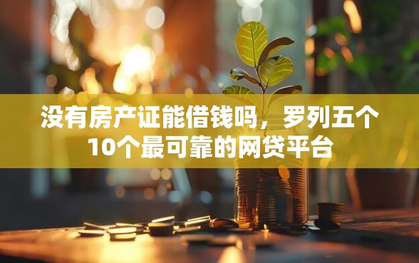 没有房产证能借钱吗，罗列五个10个最可靠的网贷平台