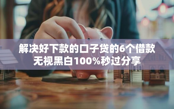 解决好下款的口子贷的6个借款无视黑白100%秒过分享