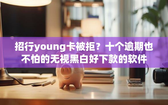 招行young卡被拒？十个逾期也不怕的无视黑白好下款的软件