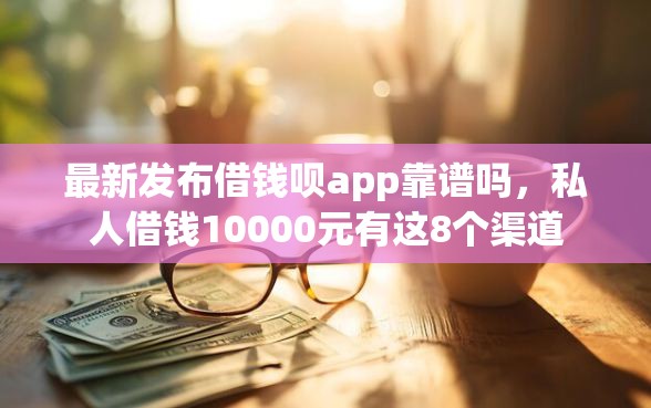 最新发布借钱呗app靠谱吗，私人借钱10000元有这8个渠道