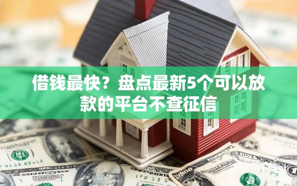 借钱最快?盘点最新5个可以放款的平台不查征信 借钱最快?盘点最新5个可以放款的平台不查征信