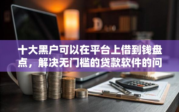 十大黑户可以在平台上借到钱盘点，解决无门槛的贷款软件的问题
