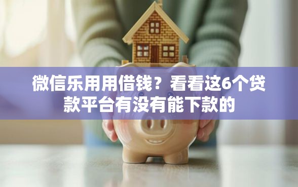 微信乐用用借钱？看看这6个贷款平台有没有能下款的