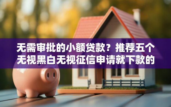 无需审批的小额贷款？推荐五个无视黑白无视征信申请就下款的口子