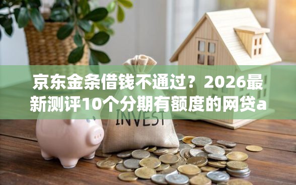 京东金条借钱不通过？2026最新测评10个分期有额度的网贷app