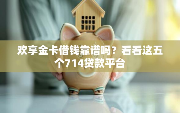 欢享金卡借钱靠谱吗？看看这五个714贷款平台