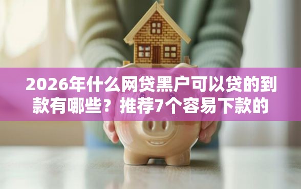 2026年什么网贷黑户可以贷的到款有哪些？推荐7个容易下款的平台