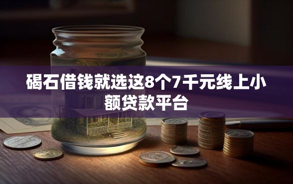 碣石借钱就选这8个7千元线上小额贷款平台