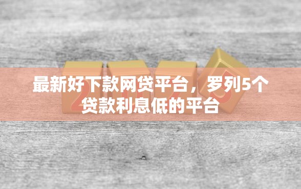 最新好下款网贷平台，罗列5个贷款利息低的平台
