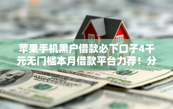 苹果手机黑户借款必下口子4千元无门槛本月借款平台力荐！分享小额网贷口子4千元无门槛借款