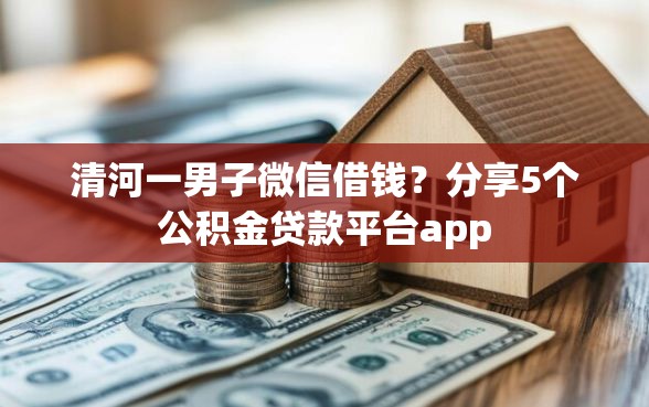 清河一男子微信借钱？分享5个公积金贷款平台app