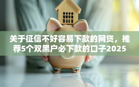 关于征信不好容易下款的网贷,推荐5个双黑户必下款的口子2025给你 关于征信不好容易下款的网贷,推荐5个双黑户必下款的口子2025给你