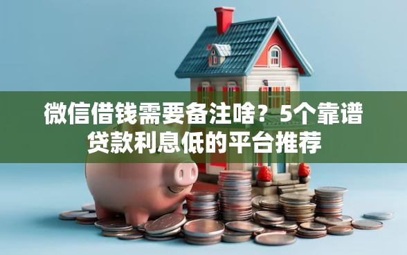 微信借钱需要备注啥？5个靠谱贷款利息低的平台推荐